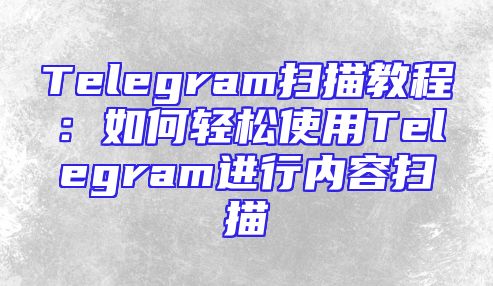 Telegram扫描教程：如何轻松使用Telegram进行内容扫描