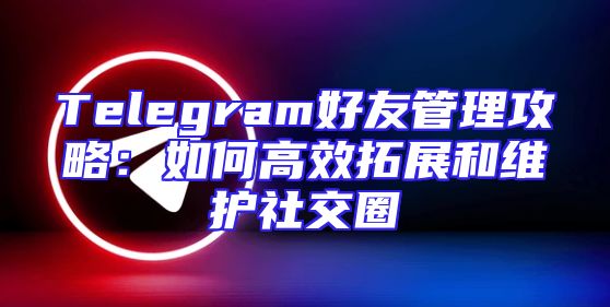 Telegram好友管理攻略：如何高效拓展和维护社交圈