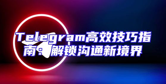 Telegram高效技巧指南：解锁沟通新境界