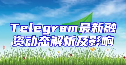 Telegram最新融资动态解析及影响