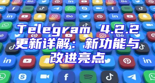 Telegram 4.2.2更新详解：新功能与改进亮点
