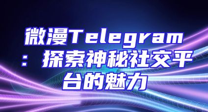 微漫Telegram：探索神秘社交平台的魅力