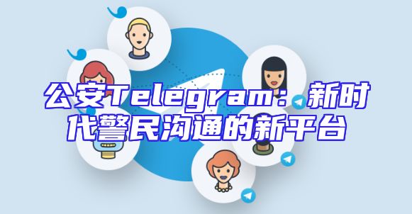 公安Telegram：新时代警民沟通的新平台