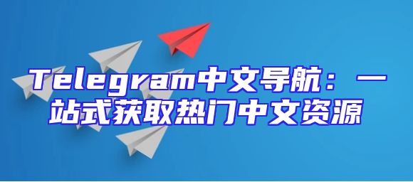 Telegram中文导航：一站式获取热门中文资源