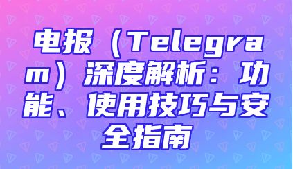 电报（Telegram）深度解析：功能、使用技巧与安全指南