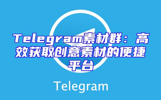 Telegram素材群：高效获取创意素材的便捷平台