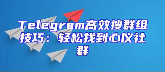 Telegram高效搜群组技巧：轻松找到心仪社群