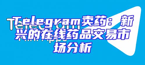 Telegram卖药：新兴的在线药品交易市场分析