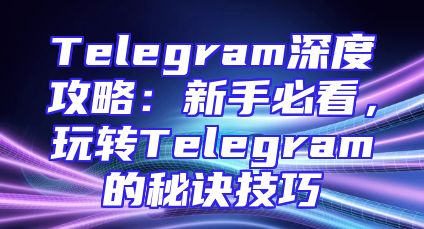 Telegram深度攻略：新手必看，玩转Telegram的秘诀技巧