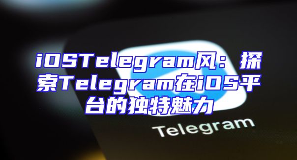iOSTelegram风：探索Telegram在iOS平台的独特魅力