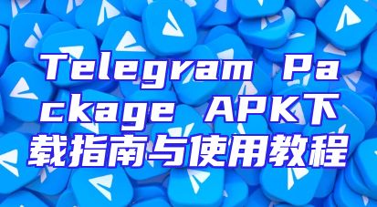 Telegram Package APK下载指南与使用教程