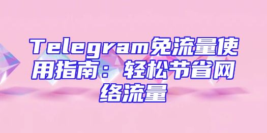 Telegram免流量使用指南：轻松节省网络流量