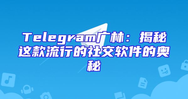 Telegram广林：揭秘这款流行的社交软件的奥秘