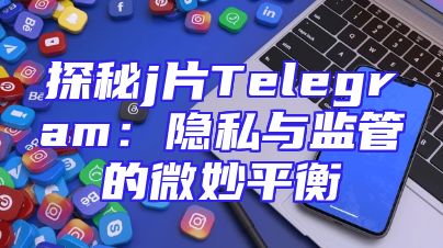 探秘j片Telegram：隐私与监管的微妙平衡