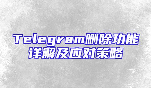Telegram删除功能详解及应对策略