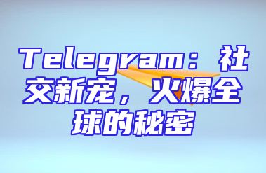 Telegram：社交新宠，火爆全球的秘密