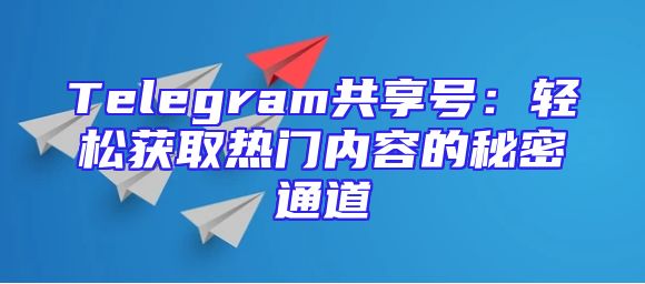 Telegram共享号：轻松获取热门内容的秘密通道