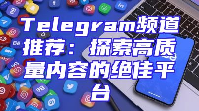 Telegram频道推荐：探索高质量内容的绝佳平台