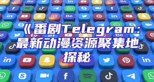 《番剧Telegram：最新动漫资源聚集地探秘