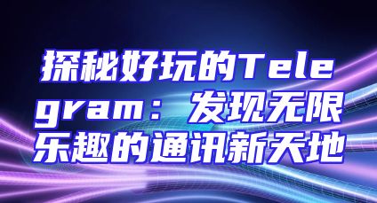 探秘好玩的Telegram：发现无限乐趣的通讯新天地