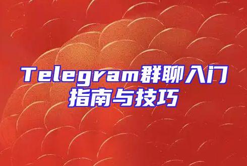 Telegram群聊入门指南与技巧