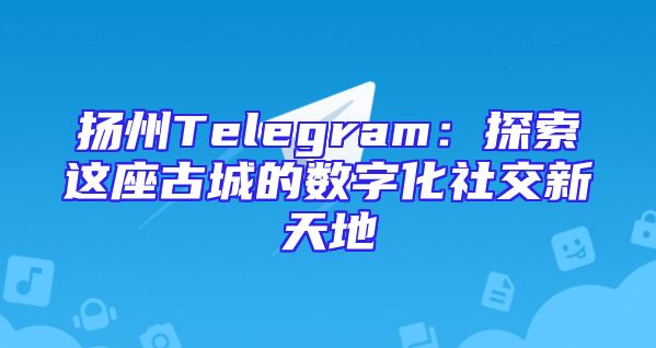 扬州Telegram：探索这座古城的数字化社交新天地