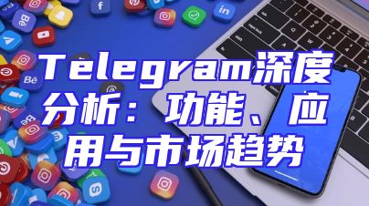 Telegram深度分析：功能、应用与市场趋势