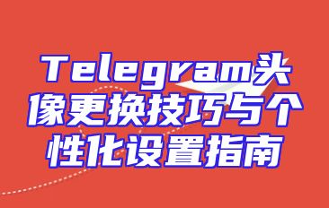 Telegram头像更换技巧与个性化设置指南