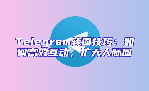 Telegram转圈技巧：如何高效互动，扩大人脉圈