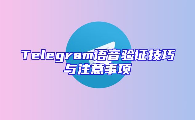 Telegram语音验证技巧与注意事项