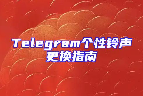 Telegram个性铃声更换指南
