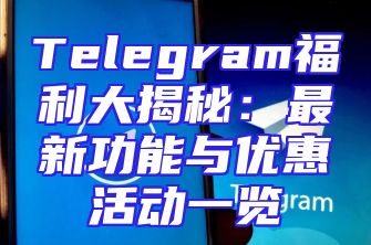 Telegram福利大揭秘：最新功能与优惠活动一览