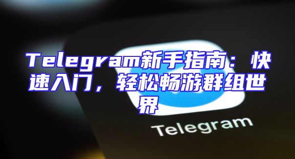Telegram新手指南：快速入门，轻松畅游群组世界