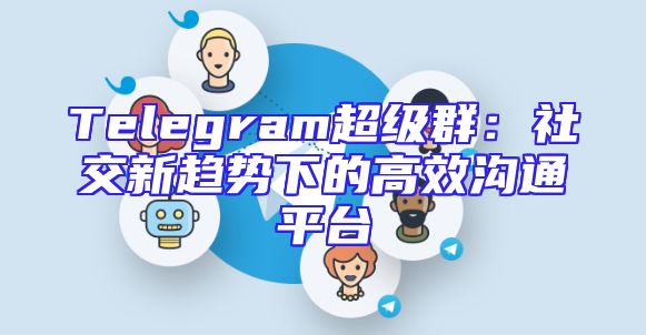 Telegram超级群：社交新趋势下的高效沟通平台