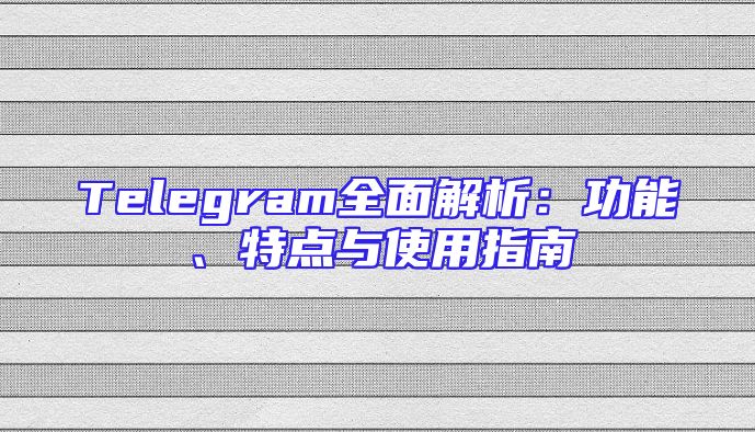 Telegram全面解析：功能、特点与使用指南