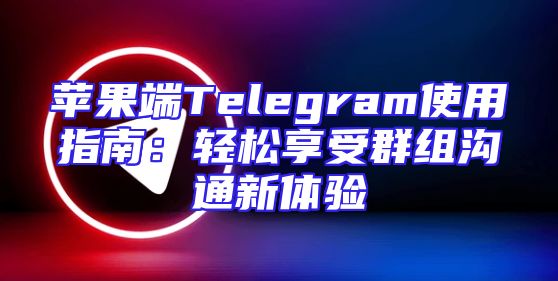 苹果端Telegram使用指南：轻松享受群组沟通新体验