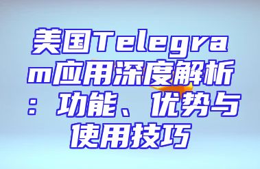 美国Telegram应用深度解析：功能、优势与使用技巧