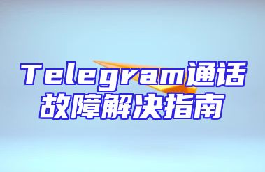 Telegram通话故障解决指南