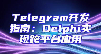 Telegram开发指南：Delphi实现跨平台应用