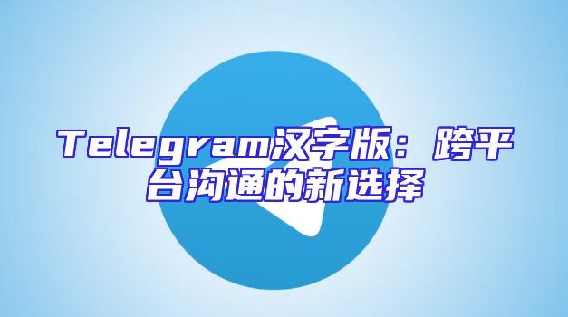 Telegram汉字版：跨平台沟通的新选择