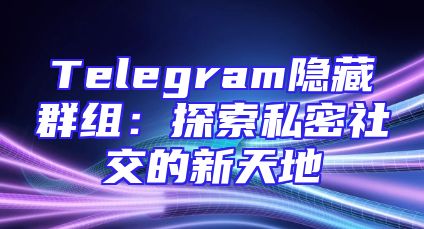 Telegram隐藏群组：探索私密社交的新天地