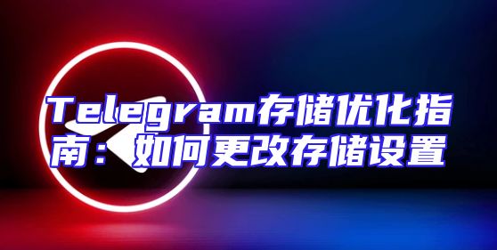 Telegram存储优化指南：如何更改存储设置