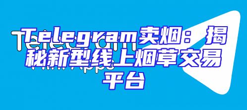 Telegram卖烟：揭秘新型线上烟草交易平台