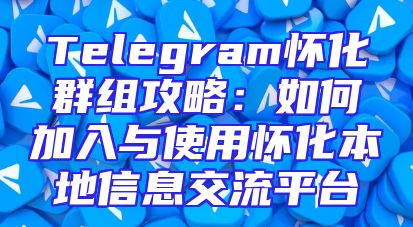 Telegram怀化群组攻略：如何加入与使用怀化本地信息交流平台