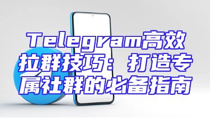 Telegram高效拉群技巧：打造专属社群的必备指南