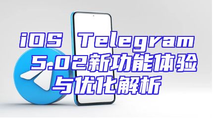 iOS Telegram 5.02新功能体验与优化解析