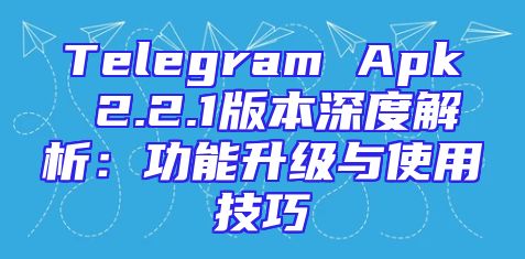 Telegram Apk 2.2.1版本深度解析：功能升级与使用技巧