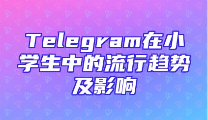 Telegram在小学生中的流行趋势及影响