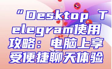 “Desktop Telegram使用攻略：电脑上享受便捷聊天体验