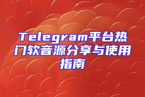 Telegram平台热门软音源分享与使用指南